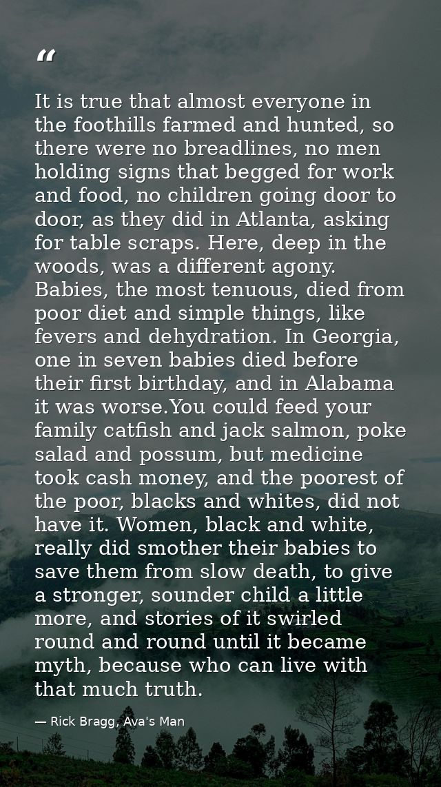 It is true that almost everyone in the foothills farmed and hunted, so there were no breadlines, no men holding signs th — Rick Bragg, Ava's Man