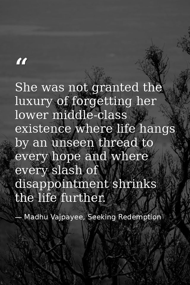 She was not granted the luxury of forgetting her lower middle-class existence where life hangs by an unseen thread to ev — Madhu Vajpayee, Seeking Redemption
