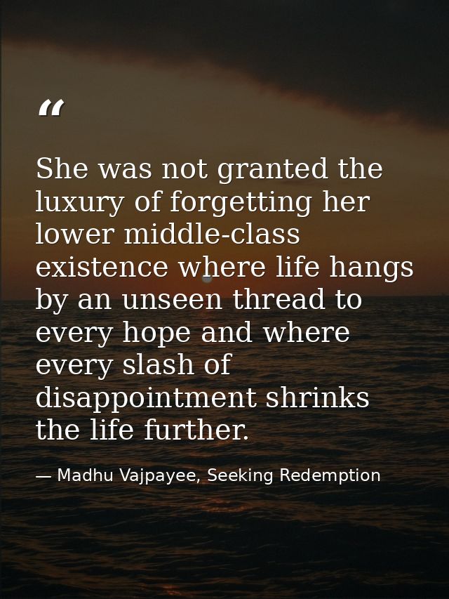 She was not granted the luxury of forgetting her lower middle-class existence where life hangs by an unseen thread to ev — Madhu Vajpayee, Seeking Redemption