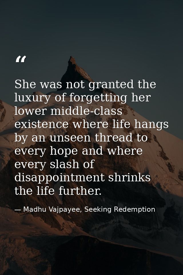 She was not granted the luxury of forgetting her lower middle-class existence where life hangs by an unseen thread to ev — Madhu Vajpayee, Seeking Redemption