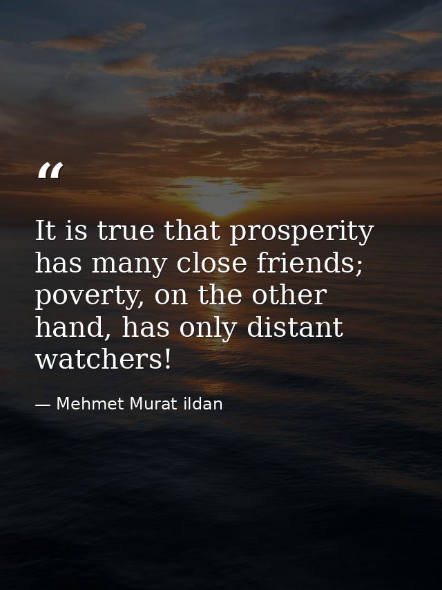 It is true that prosperity has many close friends; poverty, on the other hand, has only distant watchers! — Mehmet Murat ildan