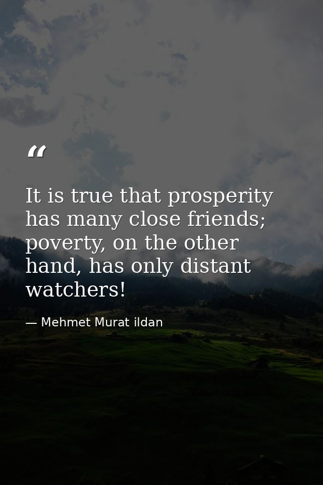 It is true that prosperity has many close friends; poverty, on the other hand, has only distant watchers! — Mehmet Murat ildan