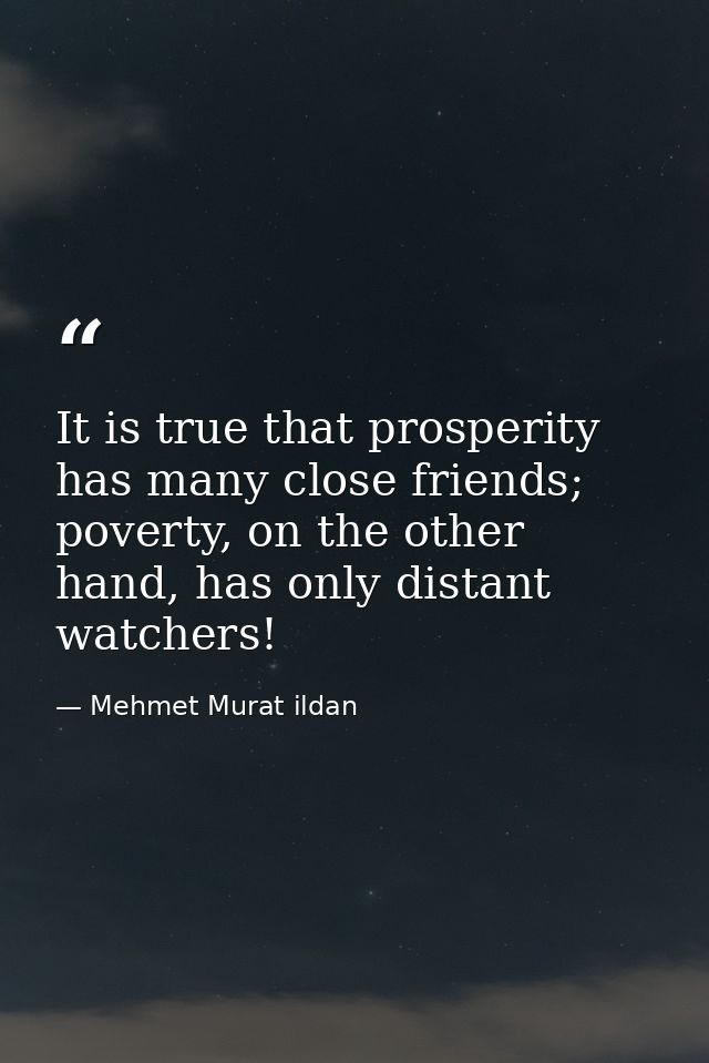 It is true that prosperity has many close friends; poverty, on the other hand, has only distant watchers! — Mehmet Murat ildan