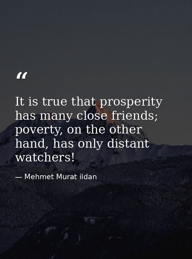 It is true that prosperity has many close friends; poverty, on the other hand, has only distant watchers! — Mehmet Murat ildan