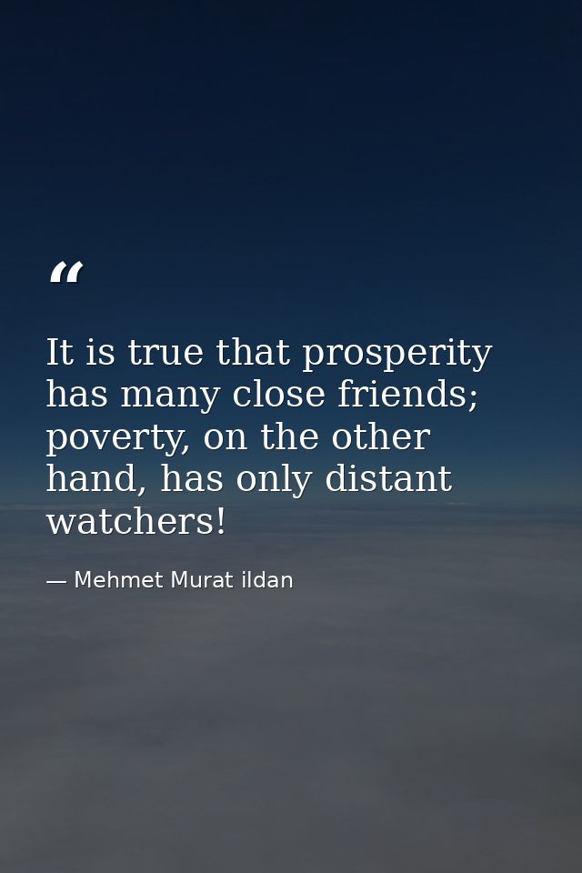 It is true that prosperity has many close friends; poverty, on the other hand, has only distant watchers! — Mehmet Murat ildan