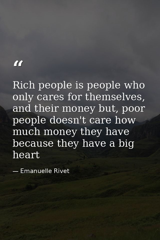 Rich people is people who only cares for themselves, and their money but, poor people doesn't care how much money they h — Emanuelle Rivet