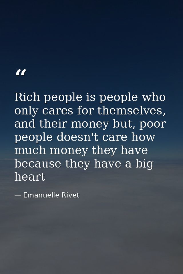 Rich people is people who only cares for themselves, and their money but, poor people doesn't care how much money they h — Emanuelle Rivet