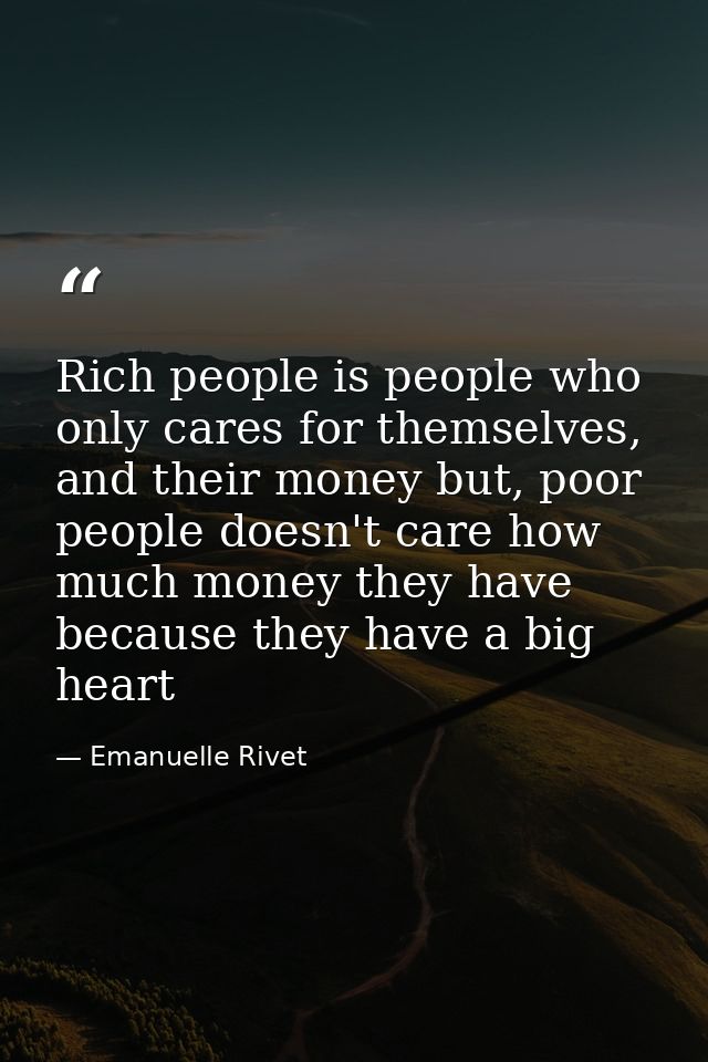 Rich people is people who only cares for themselves, and their money but, poor people doesn't care how much money they h — Emanuelle Rivet