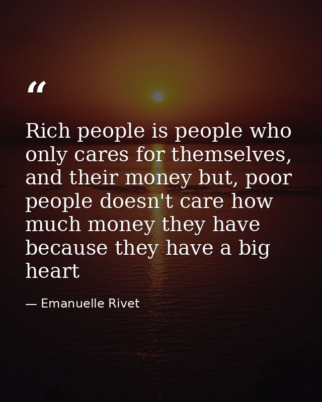 Rich people is people who only cares for themselves, and their money but, poor people doesn't care how much money they h — Emanuelle Rivet