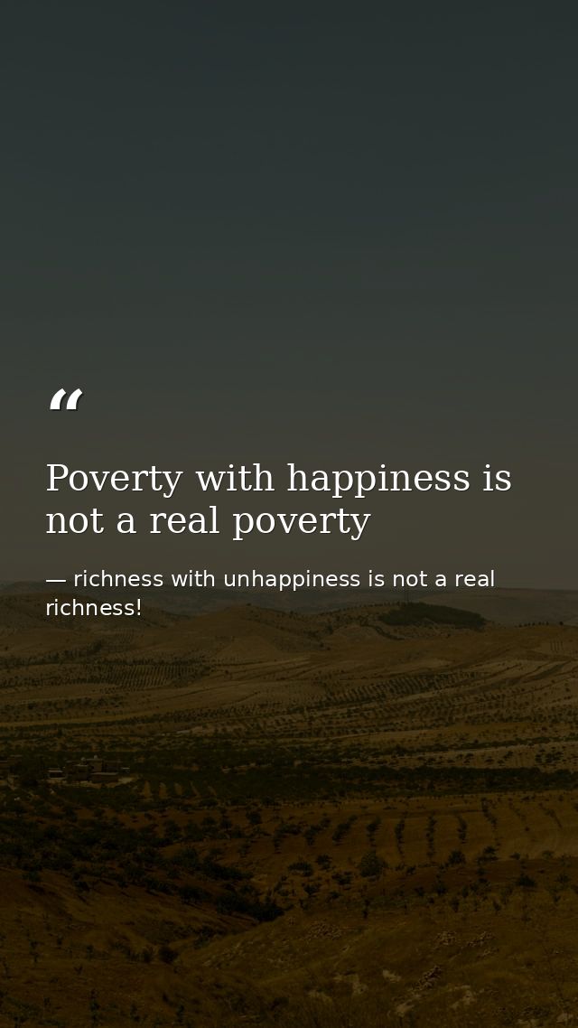 Poverty with happiness is not a real poverty — richness with unhappiness is not a real richness!