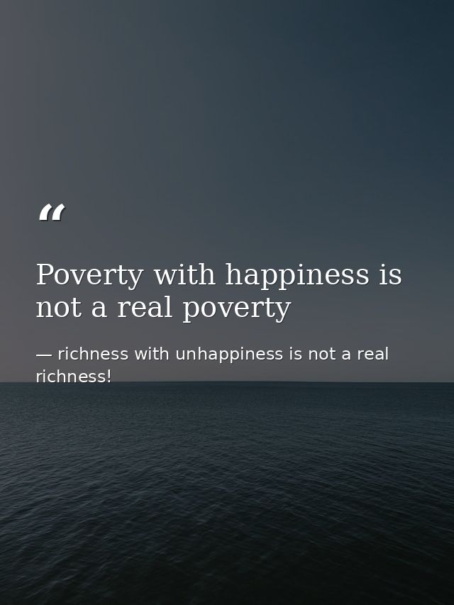 Poverty with happiness is not a real poverty — richness with unhappiness is not a real richness!