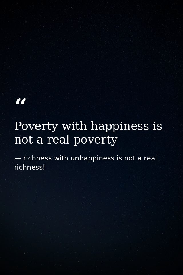 Poverty with happiness is not a real poverty — richness with unhappiness is not a real richness!