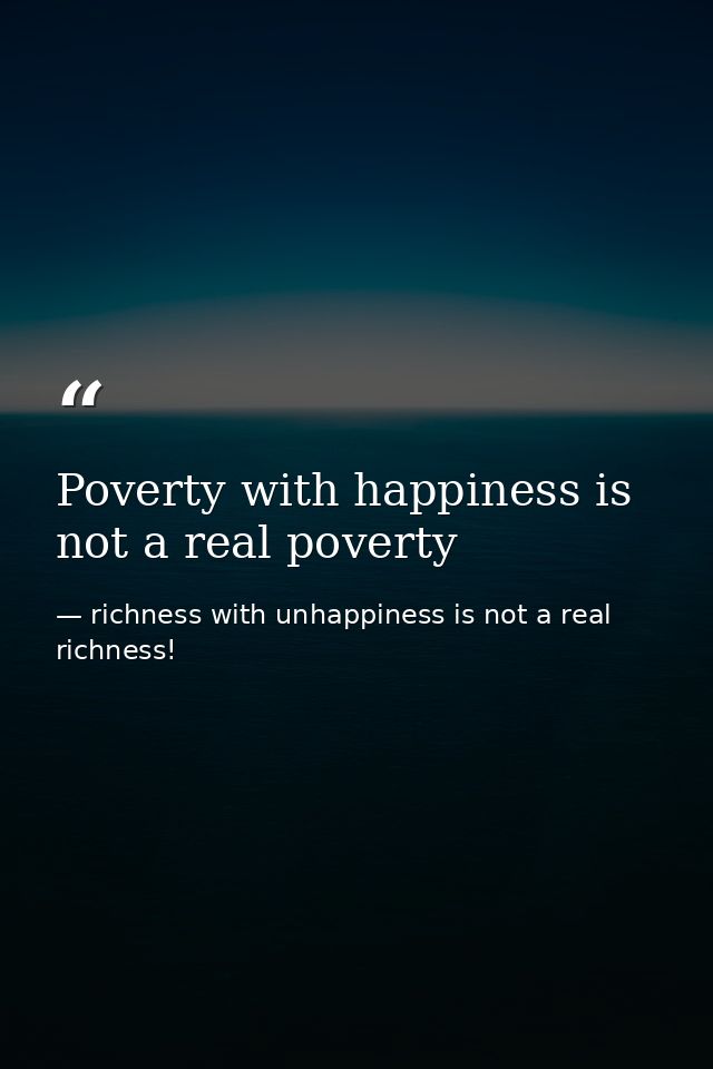 Poverty with happiness is not a real poverty — richness with unhappiness is not a real richness!