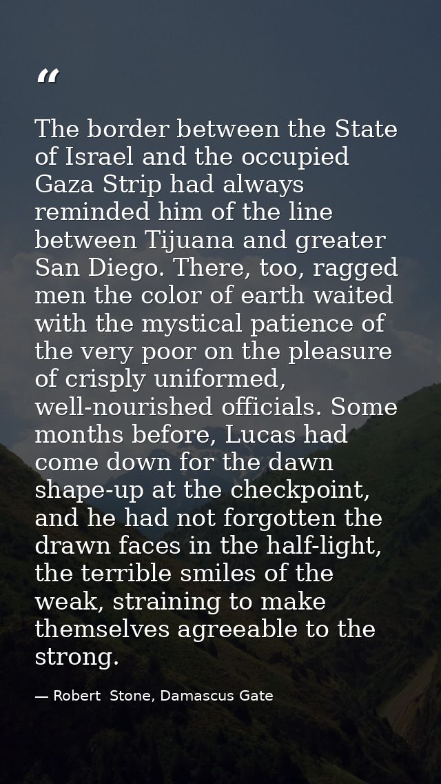 The border between the State of Israel and the occupied Gaza Strip had always reminded him of the line between Tijuana a — Robert  Stone, Damascus Gate