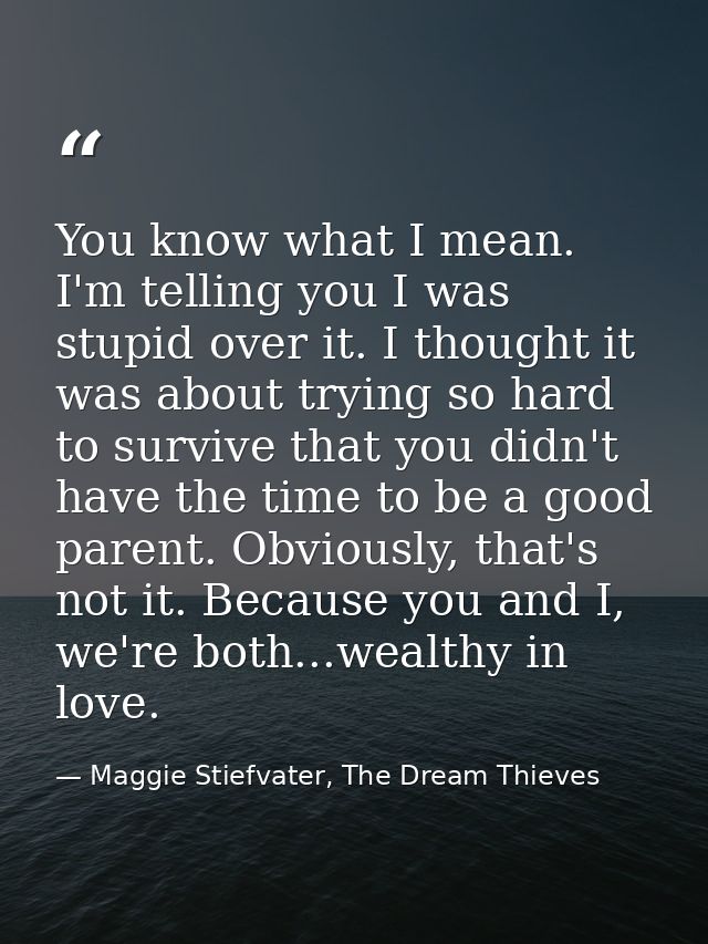 You know what I mean. I'm telling you I was stupid over it. I thought it was about trying so hard to survive that you di — Maggie Stiefvater, The Dream Thieves