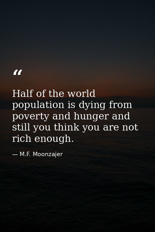 Half of the world population is dying from poverty and hunger and still you think you are not rich enough. — M.F. Moonzajer