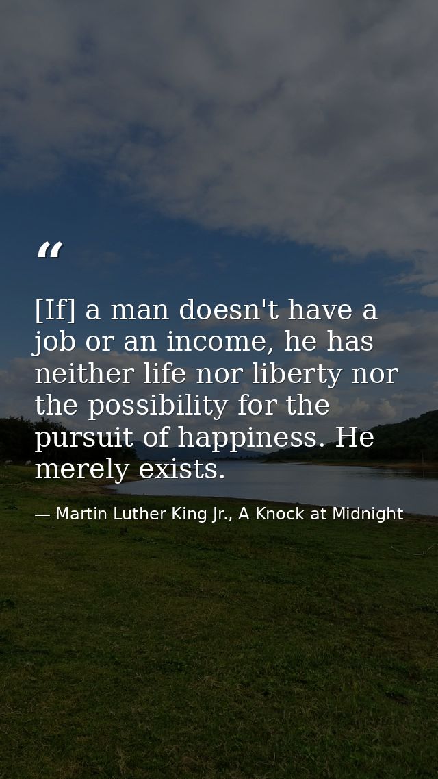 [If] a man doesn't have a job or an income, he has neither life nor liberty nor the possibility for the pursuit of happi — Martin Luther King Jr., A Knock at Midnight