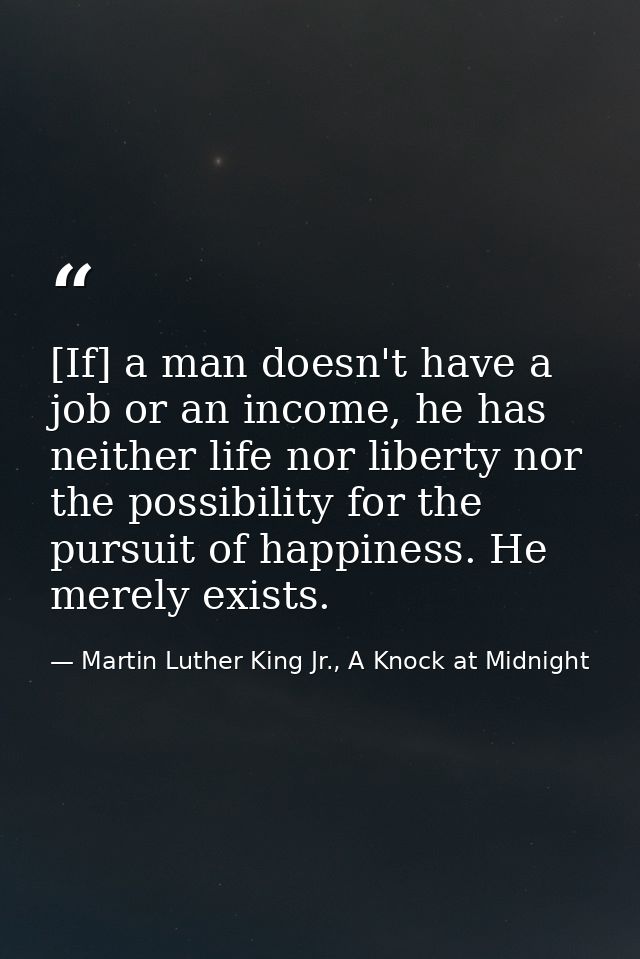 [If] a man doesn't have a job or an income, he has neither life nor liberty nor the possibility for the pursuit of happi — Martin Luther King Jr., A Knock at Midnight