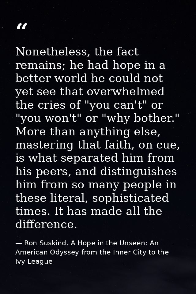 Nonetheless, the fact remains; he had hope in a better world he could not yet see that overwhelmed the cries of "you can — Ron Suskind, A Hope in the Unseen: An American Odyssey from the Inner City to the Ivy League
