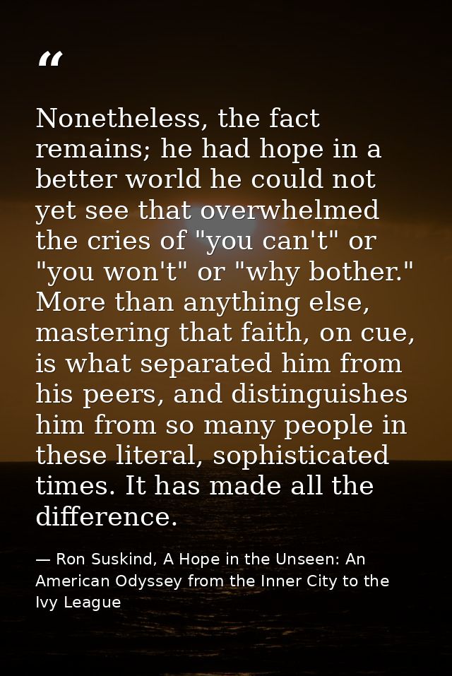 Nonetheless, the fact remains; he had hope in a better world he could not yet see that overwhelmed the cries of "you can — Ron Suskind, A Hope in the Unseen: An American Odyssey from the Inner City to the Ivy League