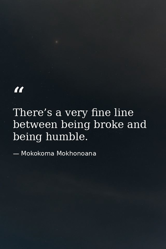 There’s a very fine line between being broke and being humble. — Mokokoma Mokhonoana