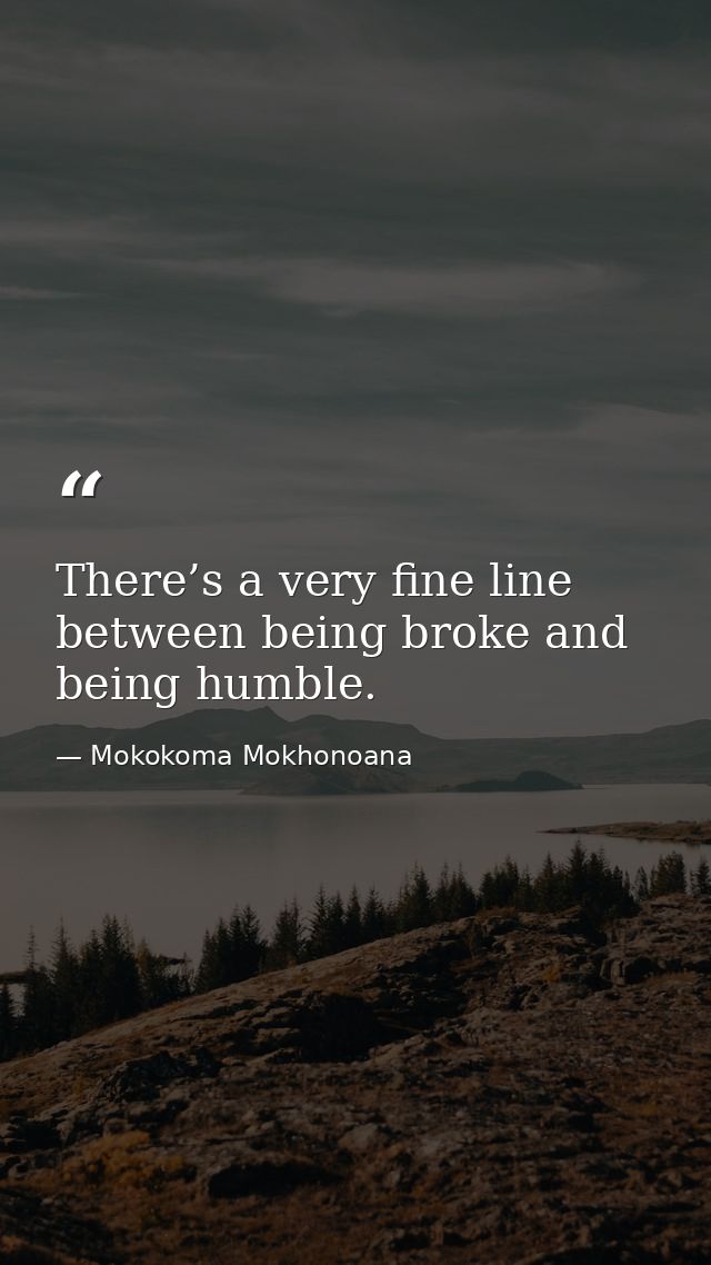 There’s a very fine line between being broke and being humble. — Mokokoma Mokhonoana