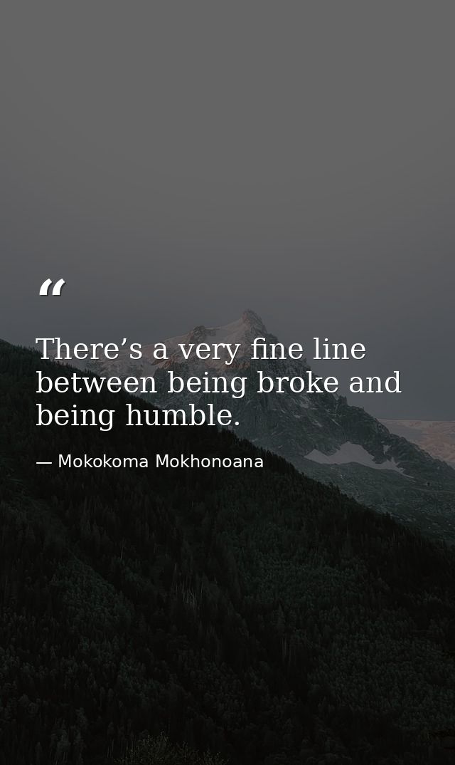 There’s a very fine line between being broke and being humble. — Mokokoma Mokhonoana