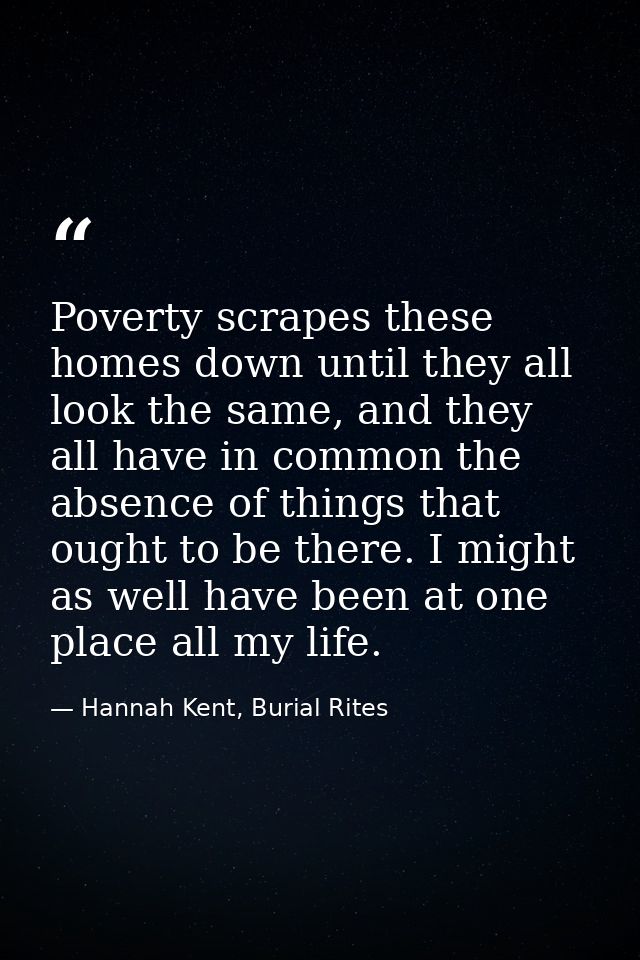 Poverty scrapes these homes down until they all look the same, and they all have in common the absence of things that ou — Hannah Kent, Burial Rites