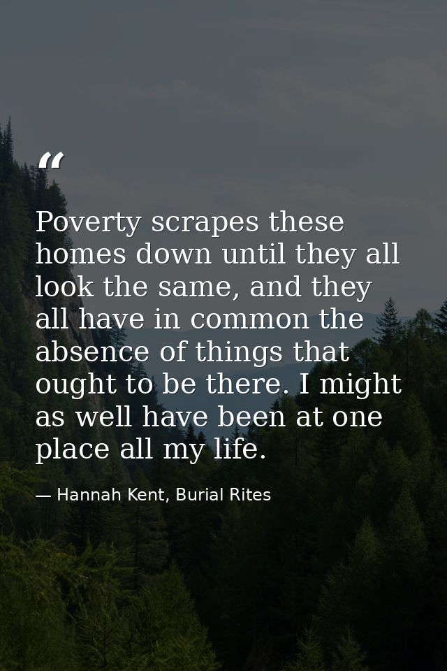 Poverty scrapes these homes down until they all look the same, and they all have in common the absence of things that ou — Hannah Kent, Burial Rites