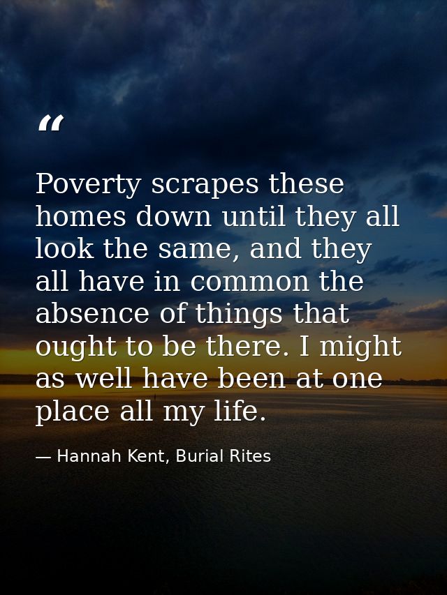 Poverty scrapes these homes down until they all look the same, and they all have in common the absence of things that ou — Hannah Kent, Burial Rites