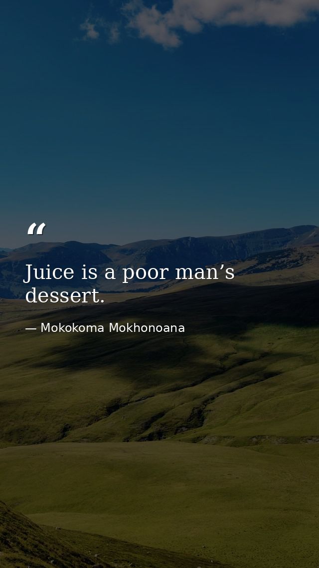 Juice is a poor man’s dessert. — Mokokoma Mokhonoana
