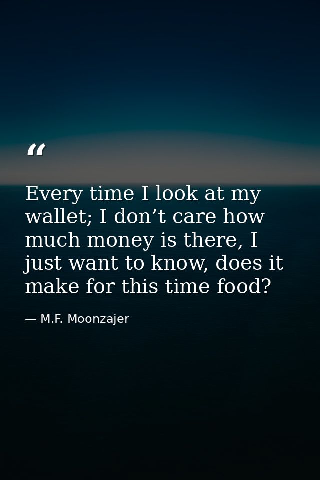 Every time I look at my wallet; I don’t care how much money is there, I just want to know, does it make for this time fo — M.F. Moonzajer
