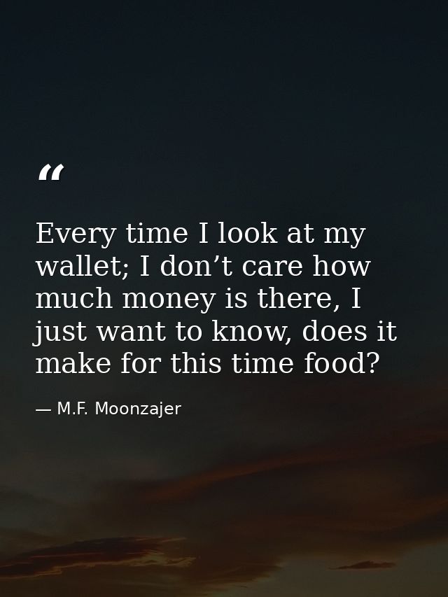 Every time I look at my wallet; I don’t care how much money is there, I just want to know, does it make for this time fo — M.F. Moonzajer
