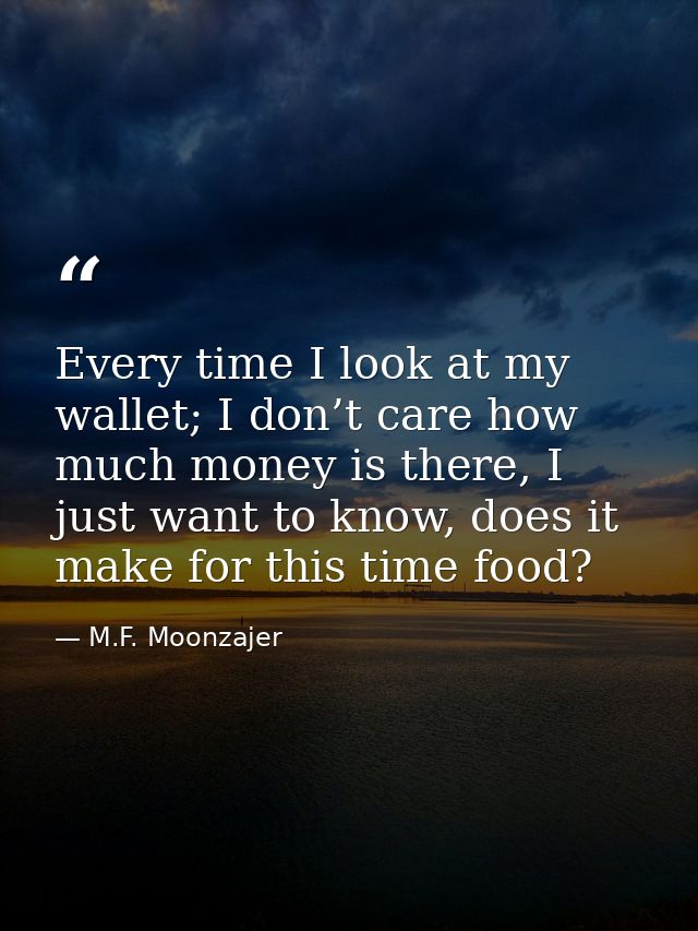 Every time I look at my wallet; I don’t care how much money is there, I just want to know, does it make for this time fo — M.F. Moonzajer