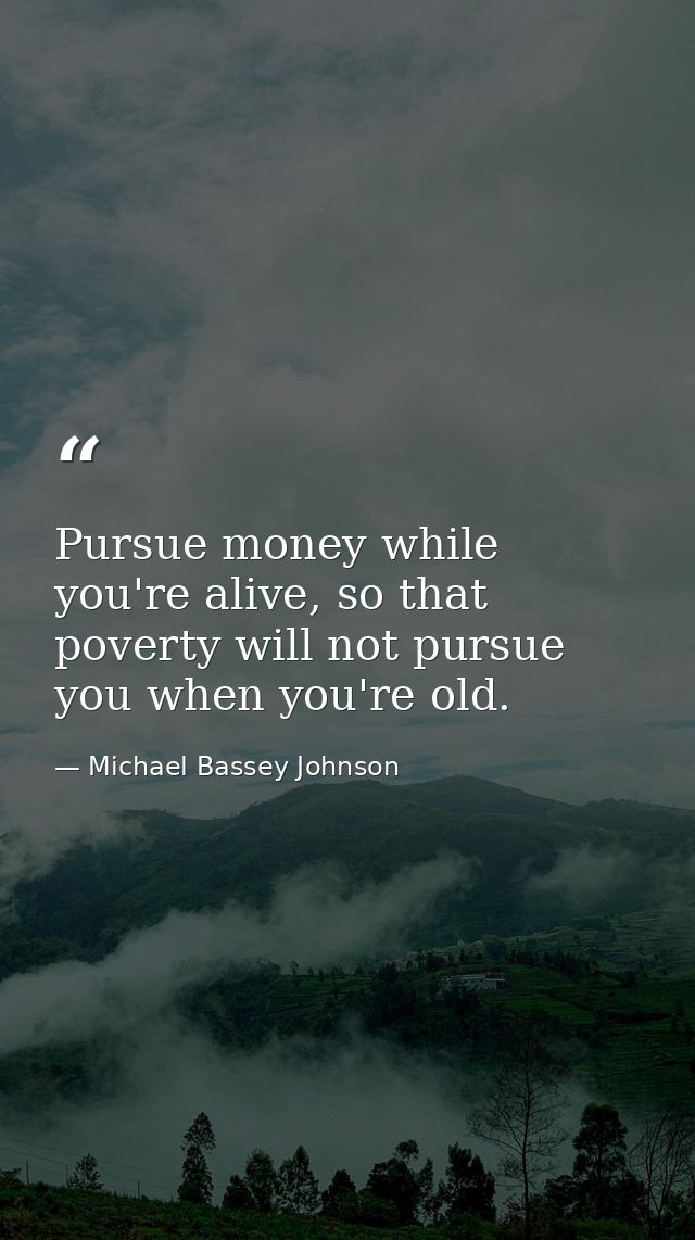 Pursue money while you're alive, so that poverty will not pursue you when you're old. — Michael Bassey Johnson