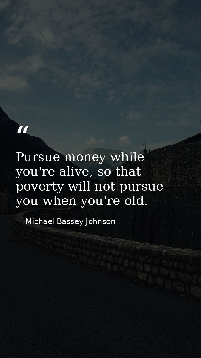 Pursue money while you're alive, so that poverty will not pursue you when you're old. — Michael Bassey Johnson