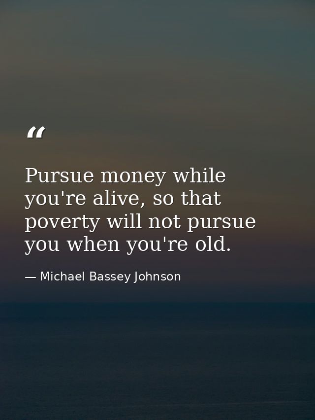 Pursue money while you're alive, so that poverty will not pursue you when you're old. — Michael Bassey Johnson