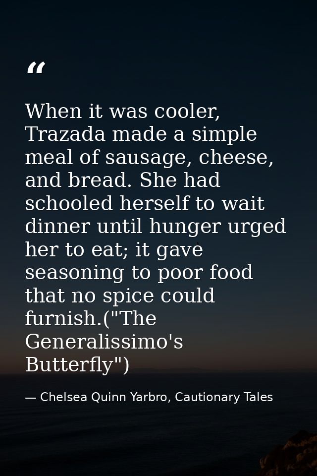 When it was cooler, Trazada made a simple meal of sausage, cheese, and bread. She had schooled herself to wait dinner un — Chelsea Quinn Yarbro, Cautionary Tales
