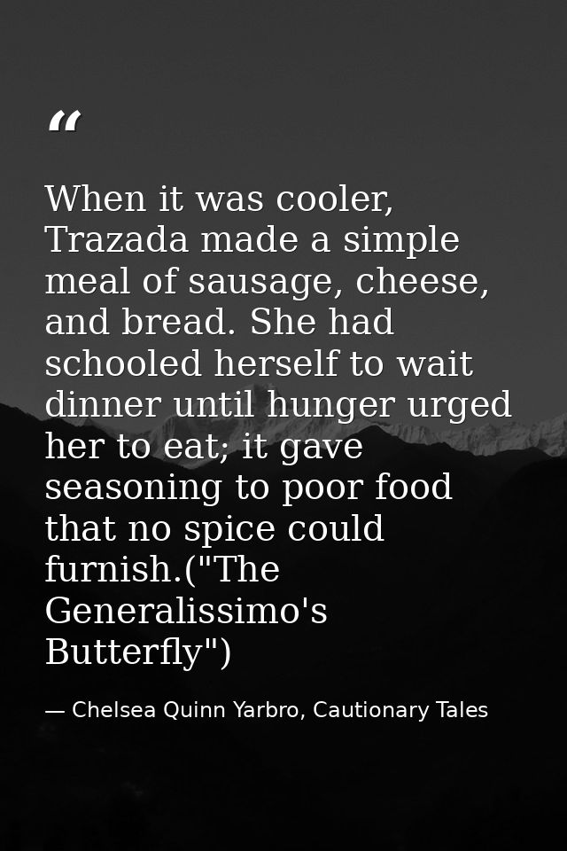 When it was cooler, Trazada made a simple meal of sausage, cheese, and bread. She had schooled herself to wait dinner un — Chelsea Quinn Yarbro, Cautionary Tales
