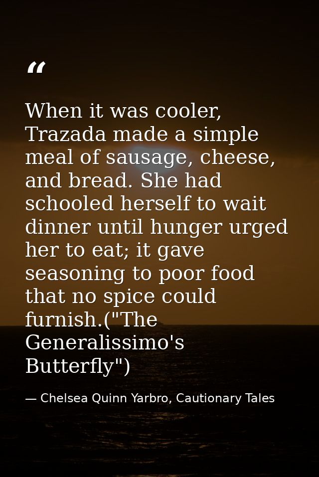 When it was cooler, Trazada made a simple meal of sausage, cheese, and bread. She had schooled herself to wait dinner un — Chelsea Quinn Yarbro, Cautionary Tales