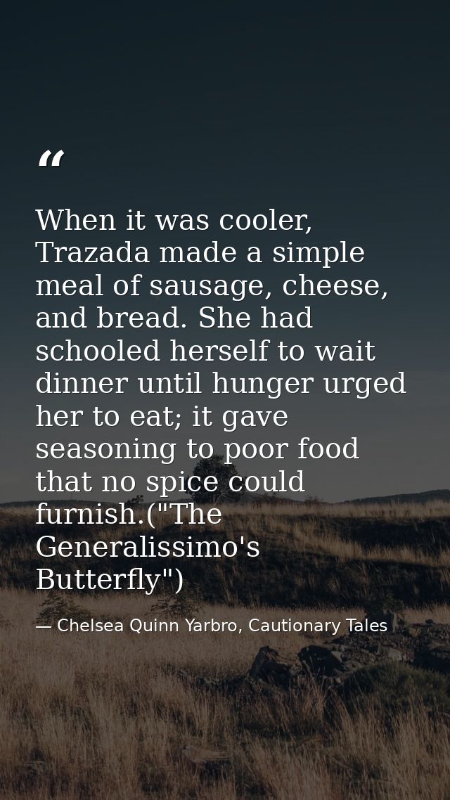 When it was cooler, Trazada made a simple meal of sausage, cheese, and bread. She had schooled herself to wait dinner un — Chelsea Quinn Yarbro, Cautionary Tales