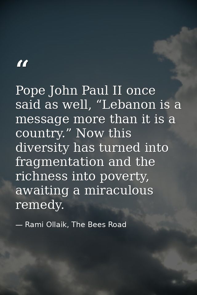 Pope John Paul II once said as well, “Lebanon is a message more than it is a country.” Now this diversity has turned int — Rami Ollaik, The Bees Road