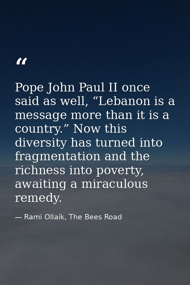Pope John Paul II once said as well, “Lebanon is a message more than it is a country.” Now this diversity has turned int — Rami Ollaik, The Bees Road
