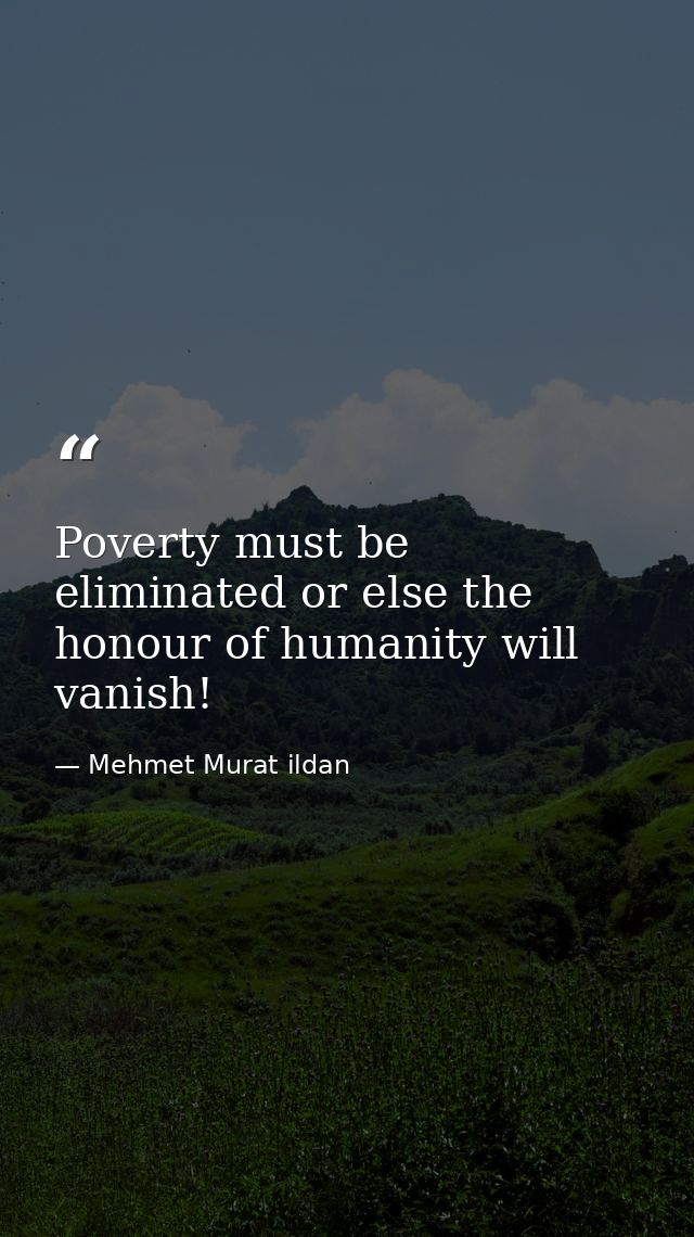 Poverty must be eliminated or else the honour of humanity will vanish! — Mehmet Murat ildan