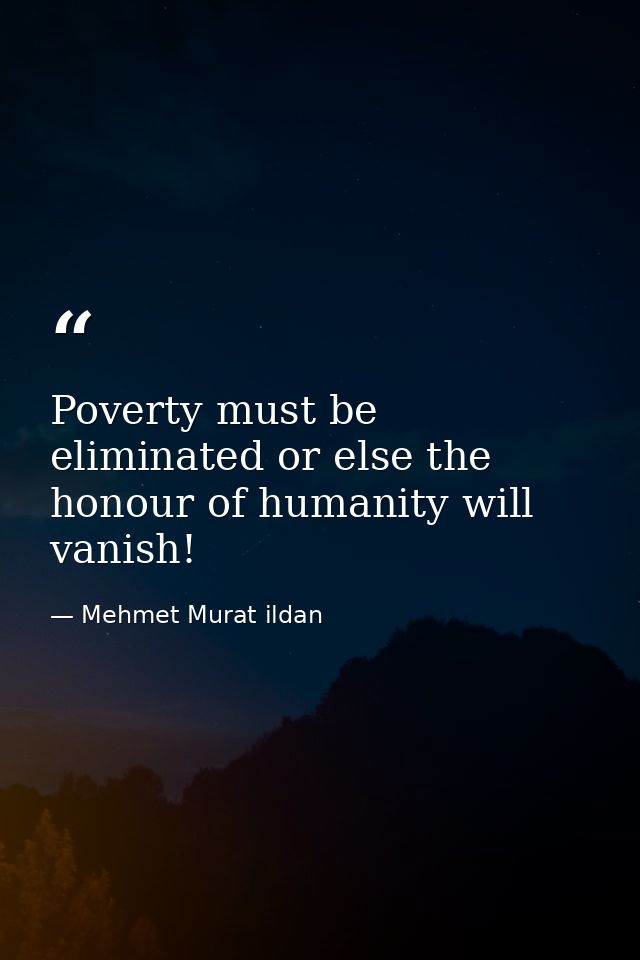 Poverty must be eliminated or else the honour of humanity will vanish! — Mehmet Murat ildan