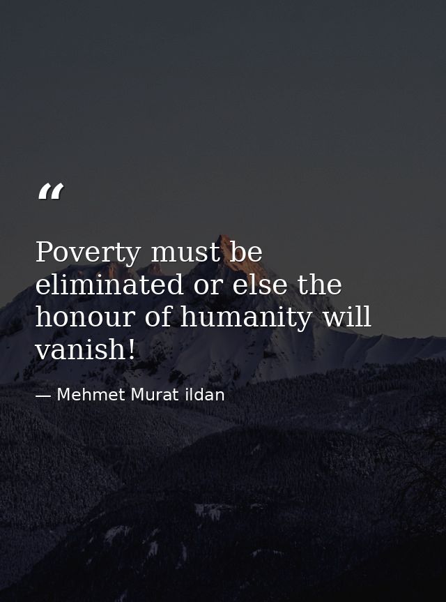 Poverty must be eliminated or else the honour of humanity will vanish! — Mehmet Murat ildan