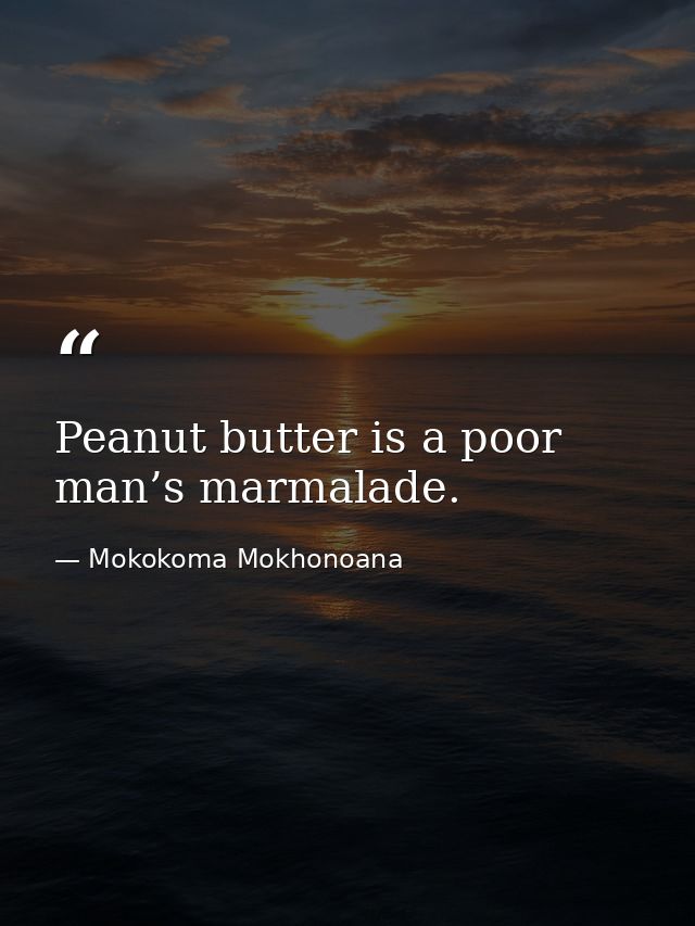 Peanut butter is a poor man’s marmalade. — Mokokoma Mokhonoana