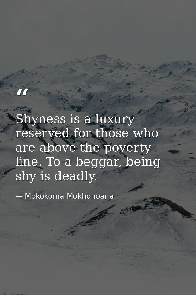 Shyness is a luxury reserved for those who are above the poverty line. To a beggar, being shy is deadly. — Mokokoma Mokhonoana
