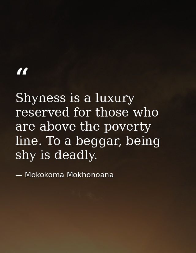 Shyness is a luxury reserved for those who are above the poverty line. To a beggar, being shy is deadly. — Mokokoma Mokhonoana