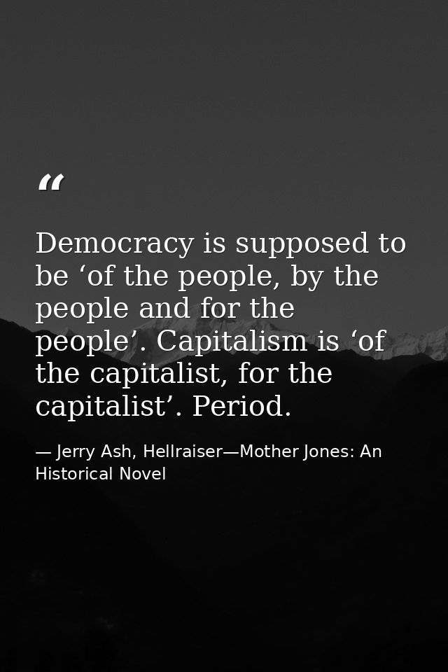 Democracy is supposed to be ‘of the people, by the people and for the people’. Capitalism is ‘of the capitalist, for the — Jerry Ash, Hellraiser—Mother Jones: An Historical Novel